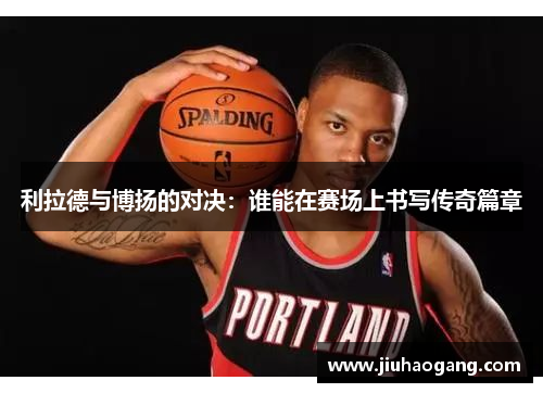 利拉德与博扬的对决：谁能在赛场上书写传奇篇章