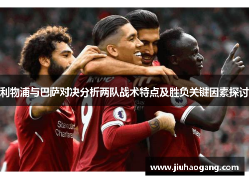 利物浦与巴萨对决分析两队战术特点及胜负关键因素探讨