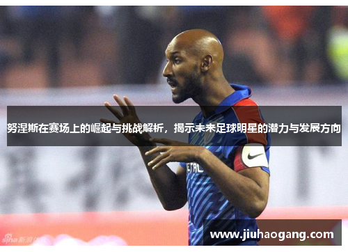 努涅斯在赛场上的崛起与挑战解析，揭示未来足球明星的潜力与发展方向