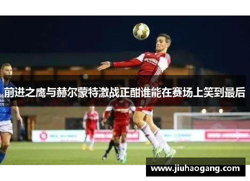 前进之鹰与赫尔蒙特激战正酣谁能在赛场上笑到最后