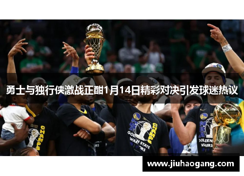 勇士与独行侠激战正酣1月14日精彩对决引发球迷热议