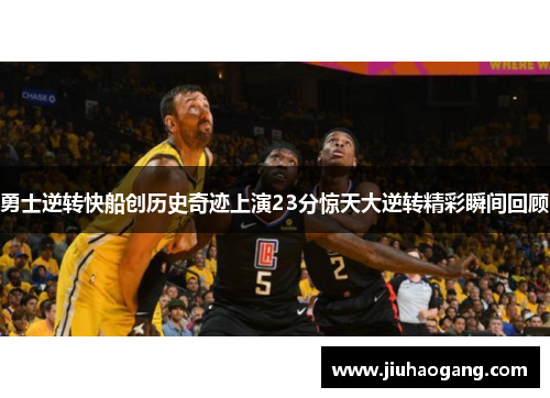 勇士逆转快船创历史奇迹上演23分惊天大逆转精彩瞬间回顾