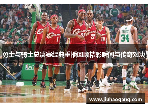 勇士与骑士总决赛经典重播回顾精彩瞬间与传奇对决