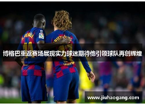 博格巴重返赛场展现实力球迷期待他引领球队再创辉煌