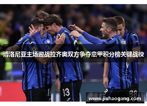 博洛尼亚主场迎战拉齐奥双方争夺意甲积分榜关键战役