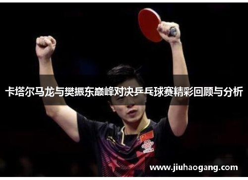 卡塔尔马龙与樊振东巅峰对决乒乓球赛精彩回顾与分析