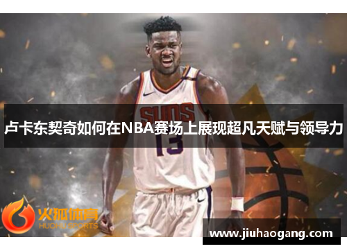 卢卡东契奇如何在NBA赛场上展现超凡天赋与领导力