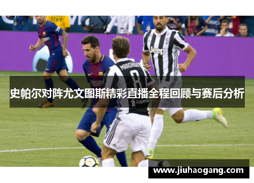 史帕尔对阵尤文图斯精彩直播全程回顾与赛后分析