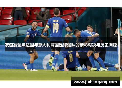 友谊赛聚焦法国与意大利两国足球强队的精彩对决与历史渊源