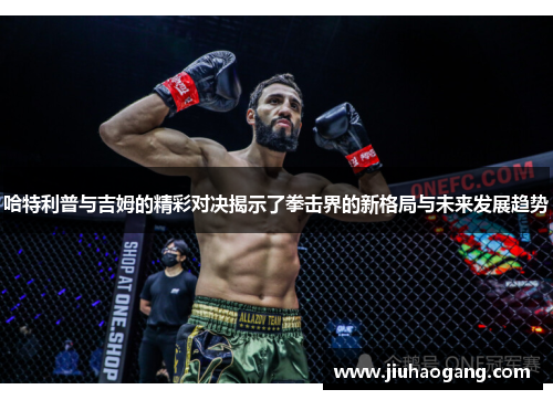 哈特利普与吉姆的精彩对决揭示了拳击界的新格局与未来发展趋势