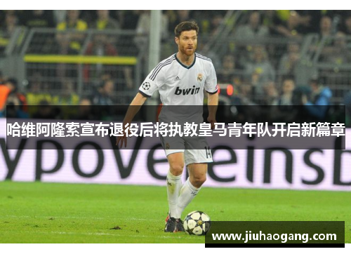 哈维阿隆索宣布退役后将执教皇马青年队开启新篇章