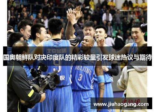 国奥朝鲜队对决印度队的精彩较量引发球迷热议与期待