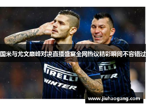 国米与尤文巅峰对决直播盛宴全网热议精彩瞬间不容错过