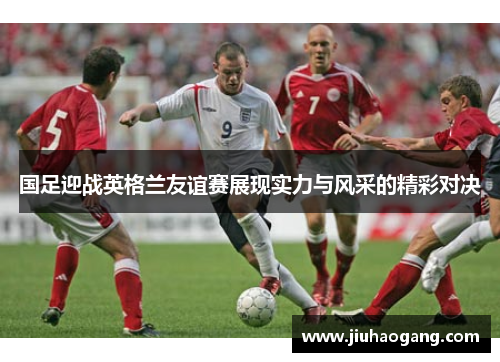 国足迎战英格兰友谊赛展现实力与风采的精彩对决