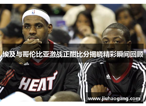 埃及与哥伦比亚激战正酣比分揭晓精彩瞬间回顾