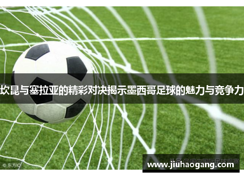 坎昆与塞拉亚的精彩对决揭示墨西哥足球的魅力与竞争力