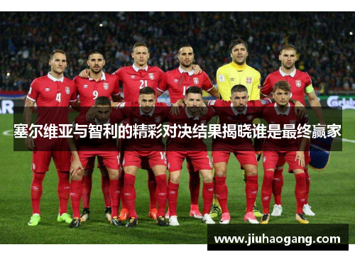 塞尔维亚与智利的精彩对决结果揭晓谁是最终赢家