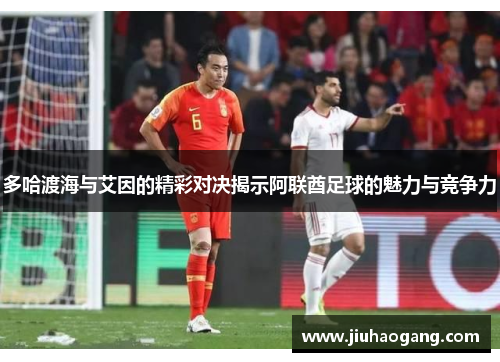 多哈渡海与艾因的精彩对决揭示阿联酋足球的魅力与竞争力