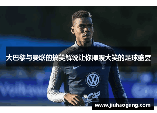 大巴黎与曼联的搞笑解说让你捧腹大笑的足球盛宴