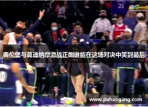 奥伦堡与莫迪纳摩激战正酣谁能在这场对决中笑到最后