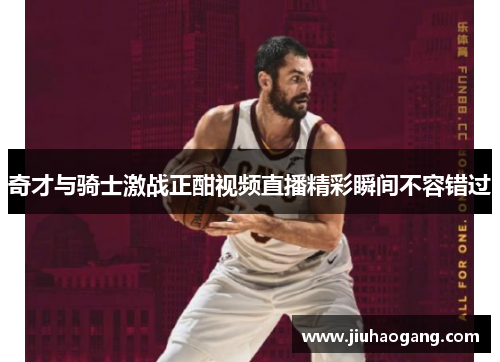 奇才与骑士激战正酣视频直播精彩瞬间不容错过