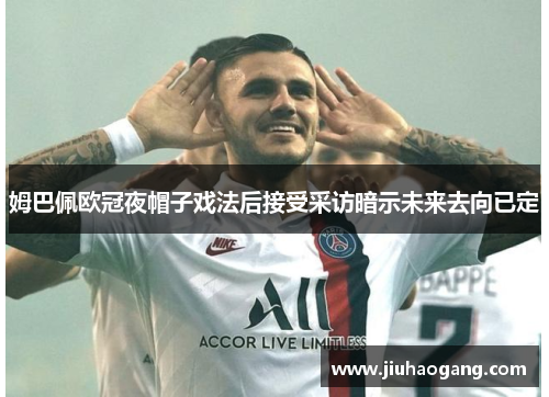 姆巴佩欧冠夜帽子戏法后接受采访暗示未来去向已定