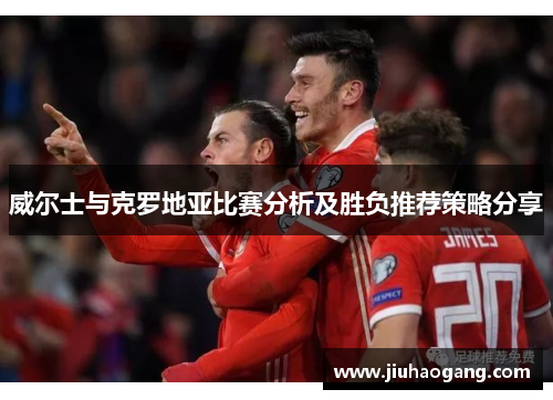 威尔士与克罗地亚比赛分析及胜负推荐策略分享