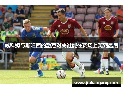 威科姆与斯旺西的激烈对决谁能在赛场上笑到最后