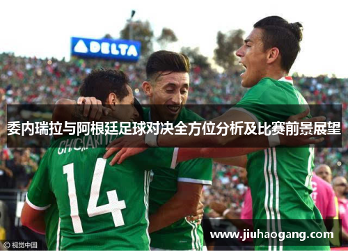 委内瑞拉与阿根廷足球对决全方位分析及比赛前景展望