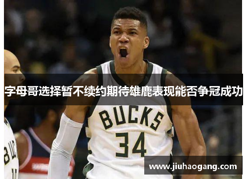 字母哥选择暂不续约期待雄鹿表现能否争冠成功