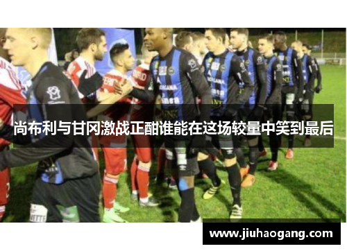 尚布利与甘冈激战正酣谁能在这场较量中笑到最后