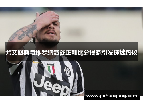 尤文图斯与维罗纳激战正酣比分揭晓引发球迷热议