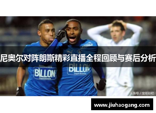 尼奥尔对阵朗斯精彩直播全程回顾与赛后分析