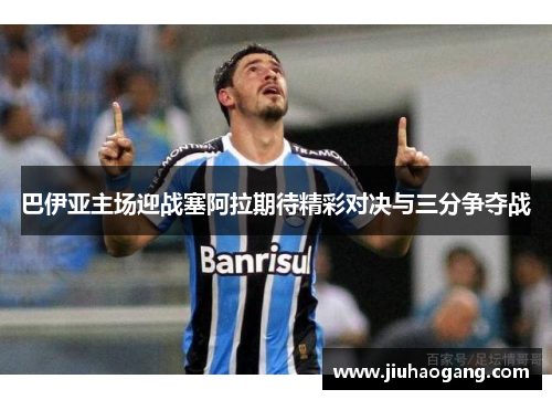巴伊亚主场迎战塞阿拉期待精彩对决与三分争夺战