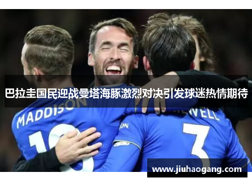 巴拉圭国民迎战曼塔海豚激烈对决引发球迷热情期待