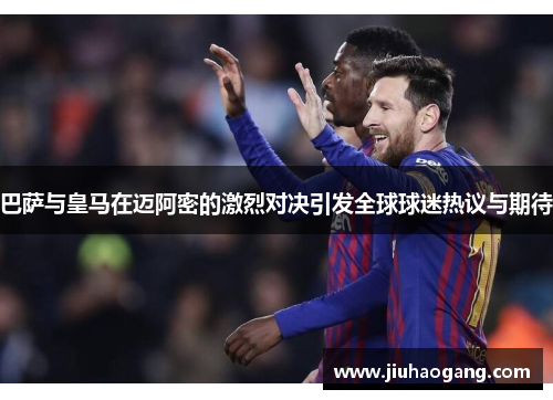 巴萨与皇马在迈阿密的激烈对决引发全球球迷热议与期待