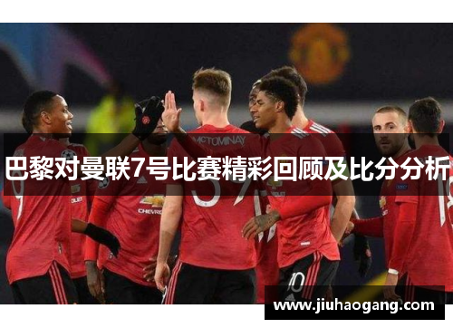 巴黎对曼联7号比赛精彩回顾及比分分析