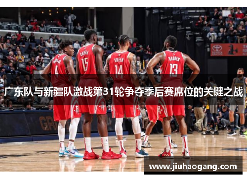 广东队与新疆队激战第31轮争夺季后赛席位的关键之战