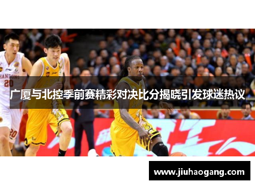 广厦与北控季前赛精彩对决比分揭晓引发球迷热议