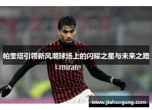 帕奎塔引领新风潮球场上的闪耀之星与未来之路