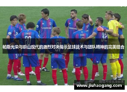 帕斯光荣与蔚山现代的激烈对决揭示足球战术与团队精神的完美结合