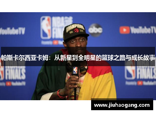 帕斯卡尔西亚卡姆：从新星到全明星的篮球之路与成长故事