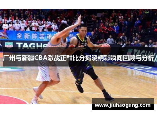 广州与新疆CBA激战正酣比分揭晓精彩瞬间回顾与分析