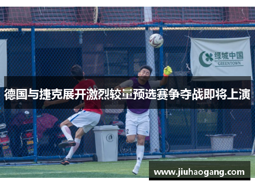 德国与捷克展开激烈较量预选赛争夺战即将上演