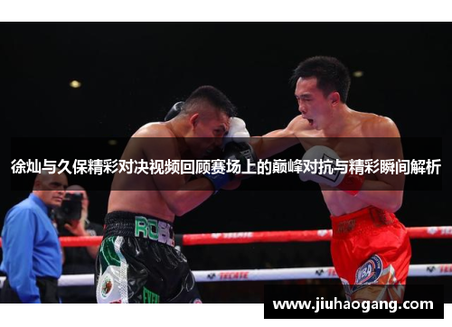 徐灿与久保精彩对决视频回顾赛场上的巅峰对抗与精彩瞬间解析