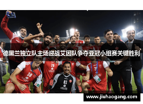 德黑兰独立队主场迎战艾因队争夺亚冠小组赛关键胜利