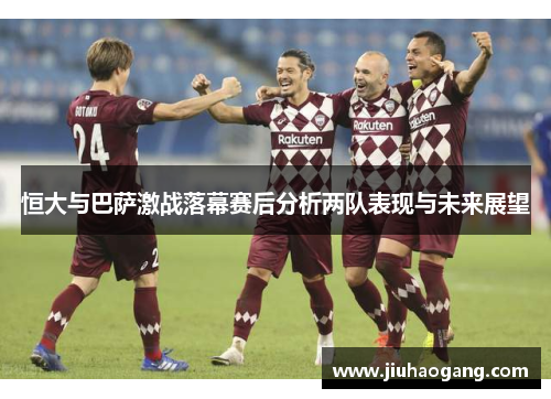 恒大与巴萨激战落幕赛后分析两队表现与未来展望