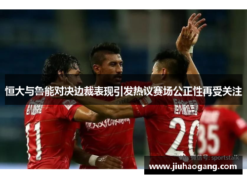 恒大与鲁能对决边裁表现引发热议赛场公正性再受关注