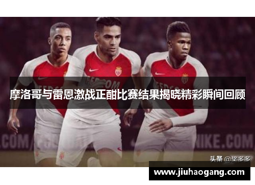 摩洛哥与雷恩激战正酣比赛结果揭晓精彩瞬间回顾