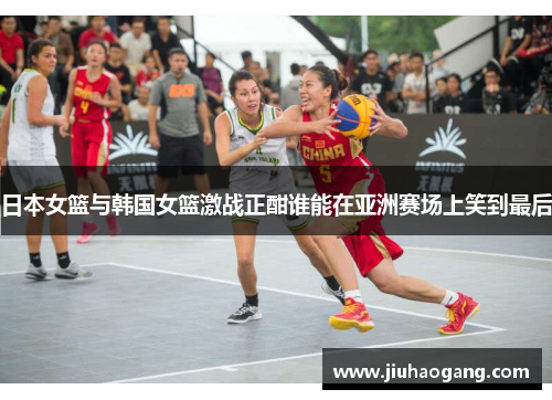 日本女篮与韩国女篮激战正酣谁能在亚洲赛场上笑到最后